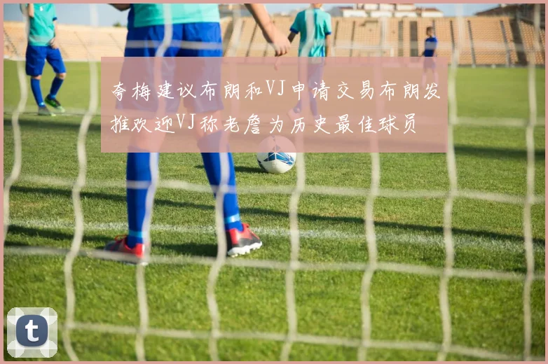 夸梅建议布朗和VJ申请交易布朗发推欢迎VJ称老詹为历史最佳球员