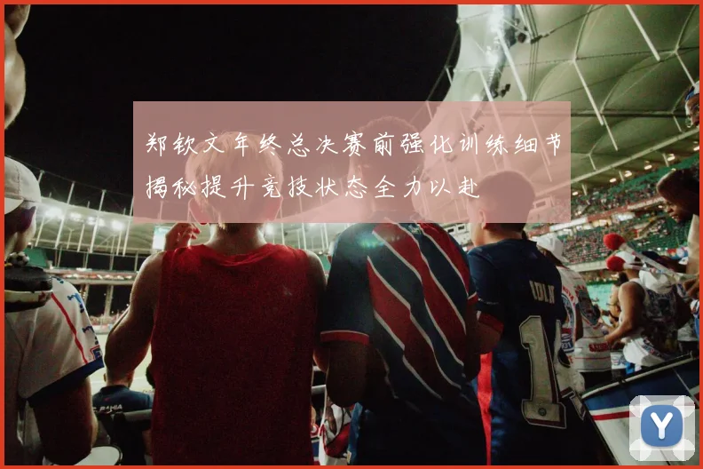 郑钦文年终总决赛前强化训练细节揭秘提升竞技状态全力以赴