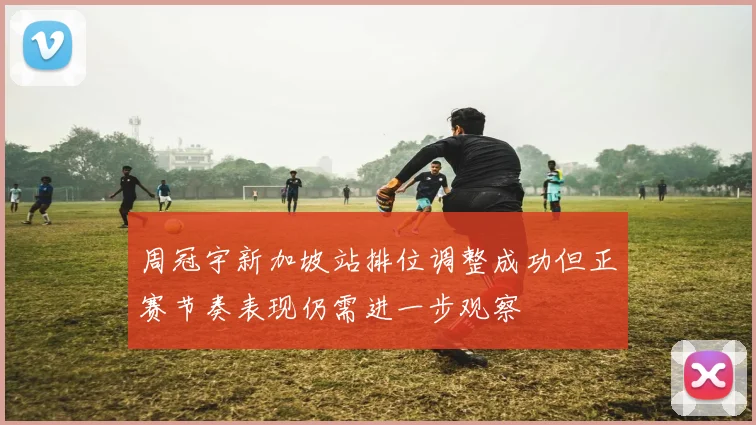 周冠宇新加坡站排位调整成功但正赛节奏表现仍需进一步观察