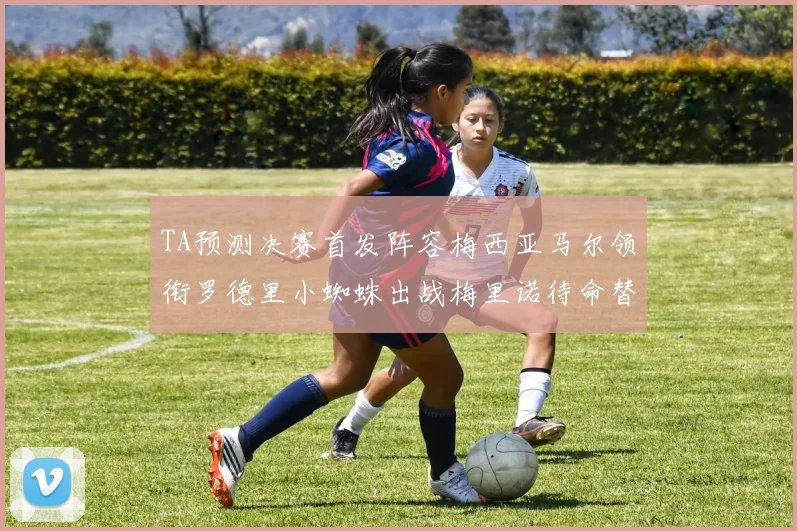 TA预测决赛首发阵容梅西亚马尔领衔罗德里小蜘蛛出战梅里诺待命替补