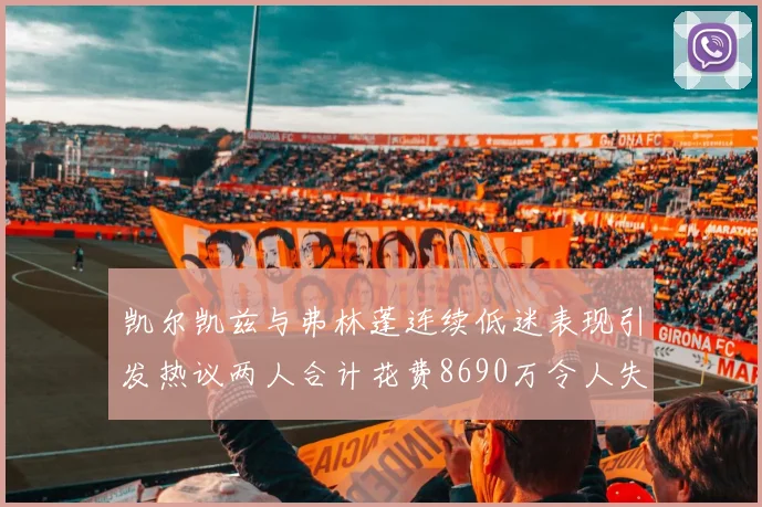 凯尔凯兹与弗林蓬连续低迷表现引发热议两人合计花费8690万令人失望