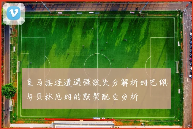 皇马接连遭遇强敌失分解析姆巴佩与贝林厄姆的默契配合分析