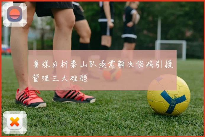 鲁媒分析泰山队亟需解决伤病引援管理三大难题