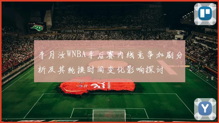 李月汝WNBA季后赛内线竞争加剧分析及其轮换时间变化影响探讨