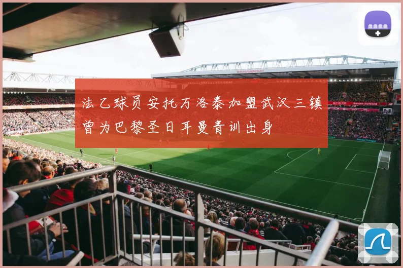 法乙球员安托万洛泰加盟武汉三镇曾为巴黎圣日耳曼青训出身