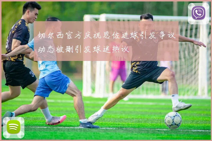 切尔西官方庆祝恩佐进球引发争议动态被删引发球迷热议